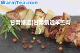 甘肃靖远(甘肃靖远羊羔肉)