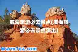 威海旅游必去景点(威海旅游必去景点演出)