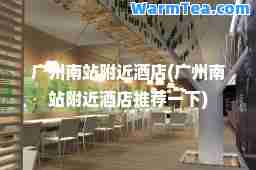 广州南站附近酒店(广州南站附近酒店一下)