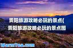 贵阳旅游攻略必玩的景点(贵阳旅游攻略必玩的景点图)