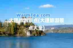 大理旅游景点(大理旅游景点大全)