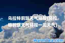乌拉特前旗天气预报(乌拉特前旗天气预报一周天气)