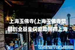上海玉佛寺(上海玉佛寺觉群创业基金仅资助拥有上海)