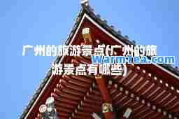 广州的旅游景点(广州的旅游景点有哪些)
