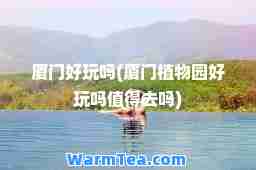 厦门好玩吗(厦门植物园好玩吗值得去吗)
