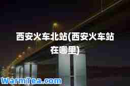 西安火车北站(西安火车站在哪里)