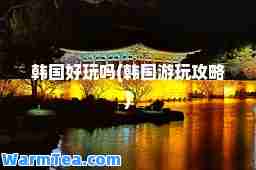韩国好玩吗(韩国游玩攻略)