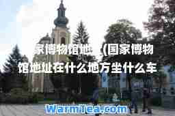 国家博物馆地址(国家博物馆地址在什么地方坐什么车能去)