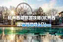 杭州西湖旅游攻略(杭州西湖旅游攻略1日)