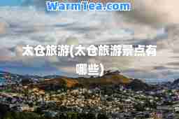 太仓旅游(太仓旅游景点有哪些)