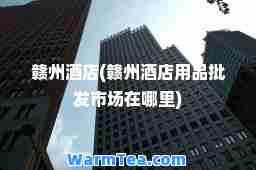 赣州酒店(赣州酒店用品批发市场在哪里)