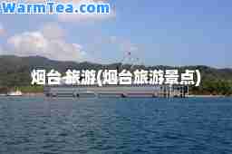 烟台 旅游(烟台旅游景点)