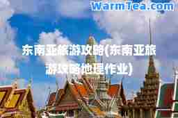 东南亚旅游攻略(东南亚旅游攻略地理作业)
