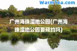 广州海珠湿地公园(广州海珠湿地公园要预约吗)