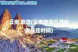 云南 旅游(云南旅游几月份去时间)