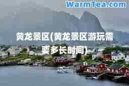 黄龙景区(黄龙景区游玩需要多长时间)