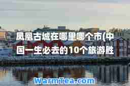 凤凰古城在哪里哪个市(中国一生必去的10个旅游胜地)