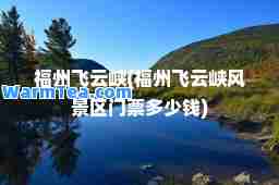 福州飞云峡(福州飞云峡风景区门票多少钱) 福州飞云峡(福州飞云峡风景区门票多少钱)