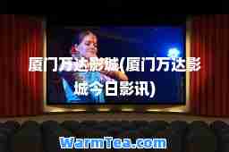 厦门万达影城(厦门万达影城今日影讯)