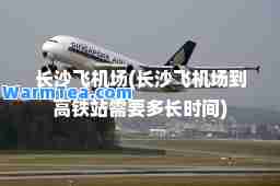 长沙飞机场(长沙飞机场到高铁站需要多长时间)