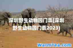深圳野生动物园门票(深圳野生动物园门票2023)