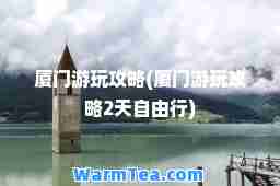 厦门游玩攻略(厦门游玩攻略2天自由行)