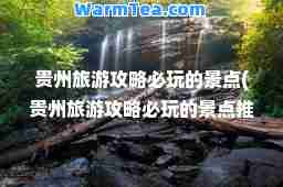 贵州旅游攻略必玩的景点(贵州旅游攻略必玩的景点一下)