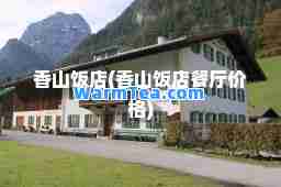 香山饭店(香山饭店餐厅价格) 香山饭店(香山饭店餐厅价格)