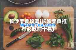 长沙美食攻略(长沙美食必吃前十名)