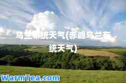 乌兰布统天气(赤峰乌兰布统天气)