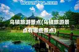 乌镇旅游景点(乌镇旅游景点有哪些景点)