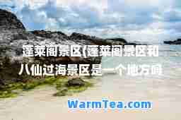 蓬莱阁景区(蓬莱阁景区和八仙过海景区是一个地方吗)