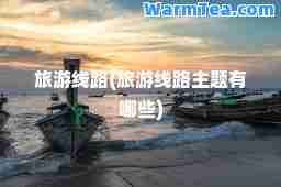 旅游线路(旅游线路主题有哪些)