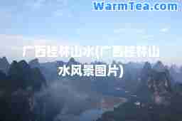广西桂林山水(广西桂林山水风景图片)