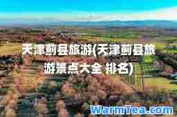 天津蓟县旅游(天津蓟县旅游景点大全 排名)