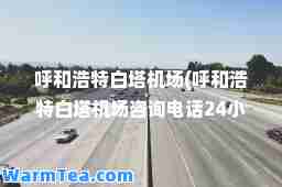 呼和浩特白塔机场(呼和浩特白塔机场咨询电话24小时)