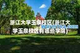 浙江大学玉泉校区(浙江大学玉泉校区有哪些学院)