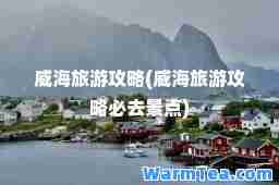威海旅游攻略(威海旅游攻略必去景点)
