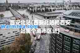 西安北站(西安北站和西安站哪个离市区近)