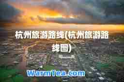 杭州旅游路线(杭州旅游路线图) 杭州旅游路线(杭州旅游路线图)
