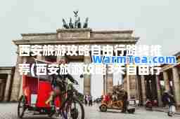 西安旅游攻略自由行路线(西安旅游攻略3天自由行攻略)