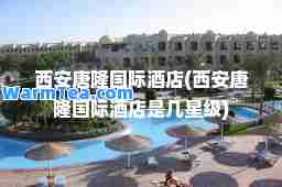 西安唐隆酒店(西安唐隆酒店是几星级)