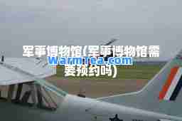 军事博物馆(军事博物馆需要预约吗)