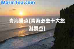 青海景点(青海必去十大旅游景点)