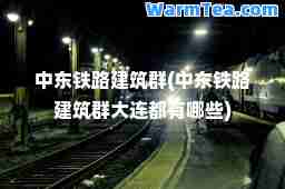 中东铁路建筑群(中东铁路建筑群大连都有哪些)