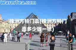 株洲方特门票(株洲方特门票多少钱一张)