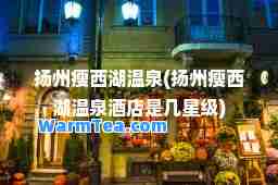 扬州瘦西湖温泉(扬州瘦西湖温泉酒店是几星级)
