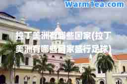 拉丁美洲有哪些国家(拉丁美洲有哪些国家盛行足球)