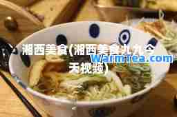 湘西美食(湘西美食九九今天视频)