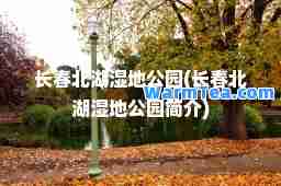 长春北湖湿地公园(长春北湖湿地公园简介)
